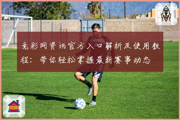 竞彩网资讯官方入口解析及使用教程：带你轻松掌握最新赛事动态