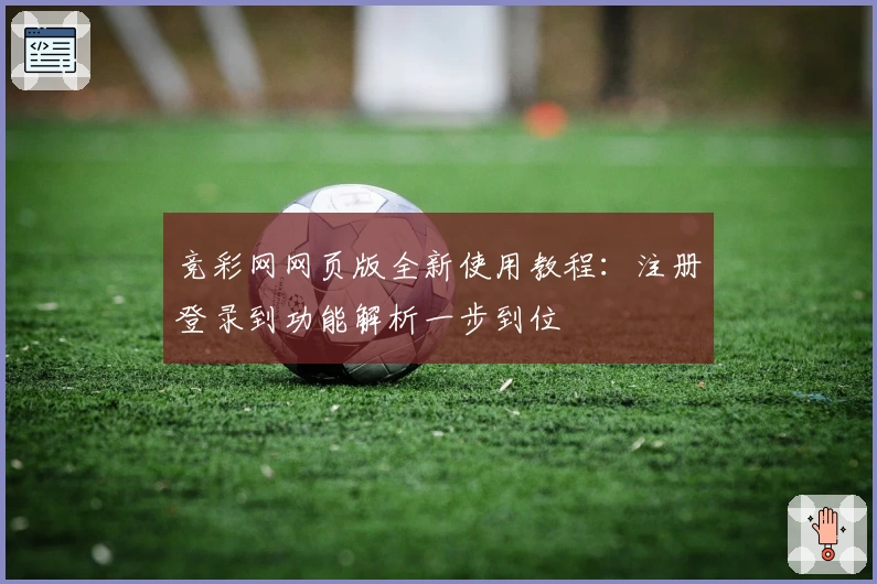 竞彩网网页版全新使用教程：注册登录到功能解析一步到位
