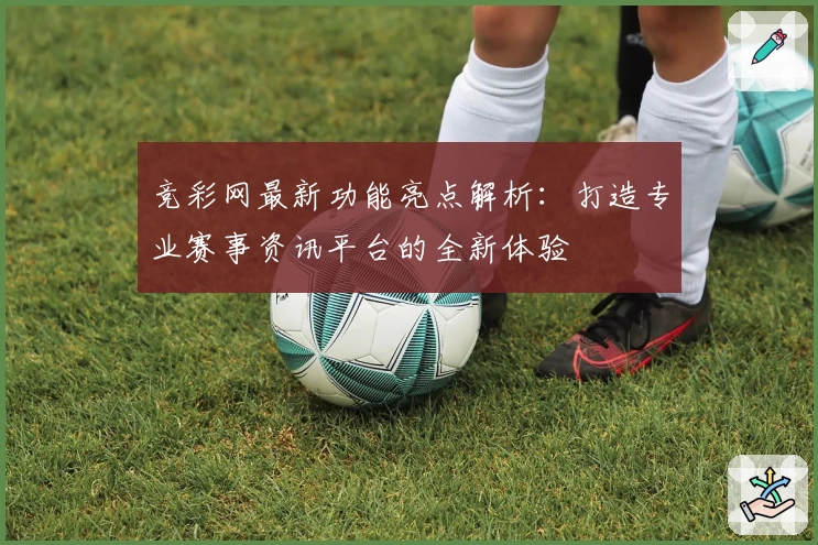 竞彩网最新功能亮点解析：打造专业赛事资讯平台的全新体验