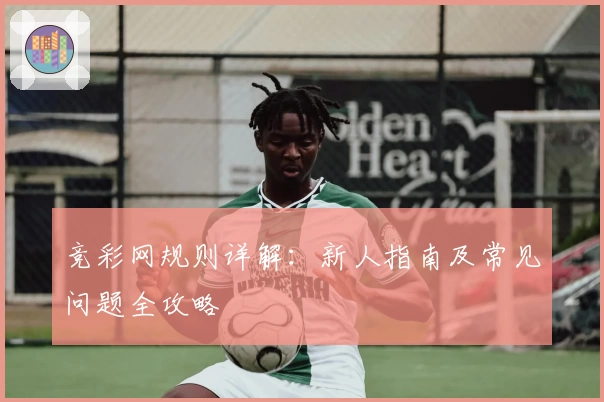 竞彩网规则详解：新人指南及常见问题全攻略