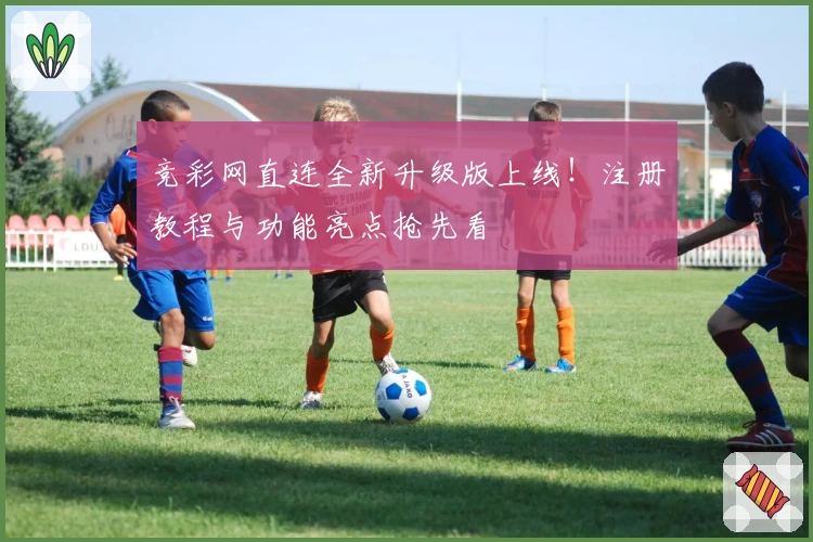 竞彩网直连全新升级版上线！注册教程与功能亮点抢先看