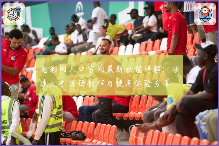 竞彩网入口官网最新功能详解：快速上手注册教程与使用体验分享