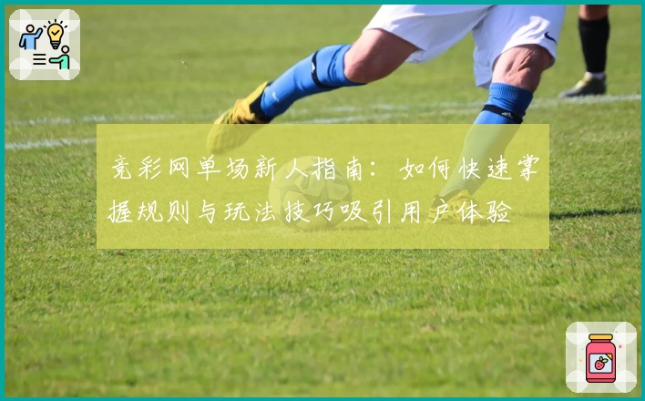 竞彩网单场新人指南：如何快速掌握规则与玩法技巧吸引用户体验