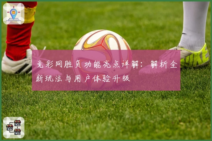 竞彩网胜负功能亮点详解：解析全新玩法与用户体验升级