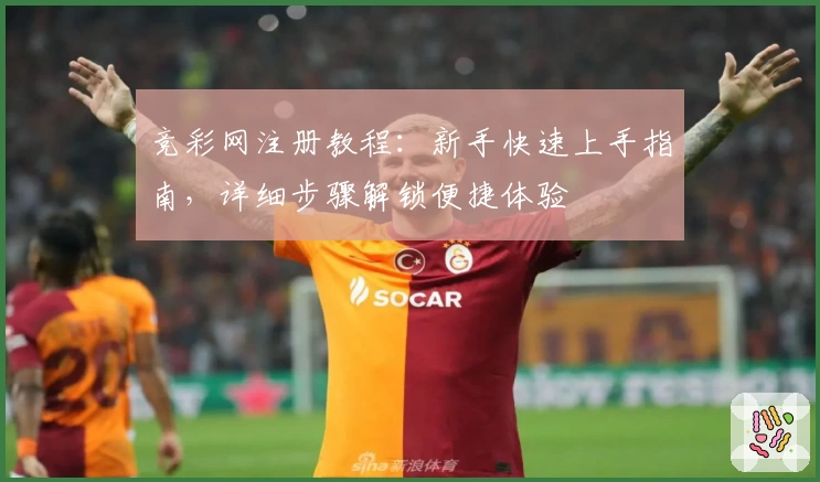 竞彩网注册教程：新手快速上手指南，详细步骤解锁便捷体验