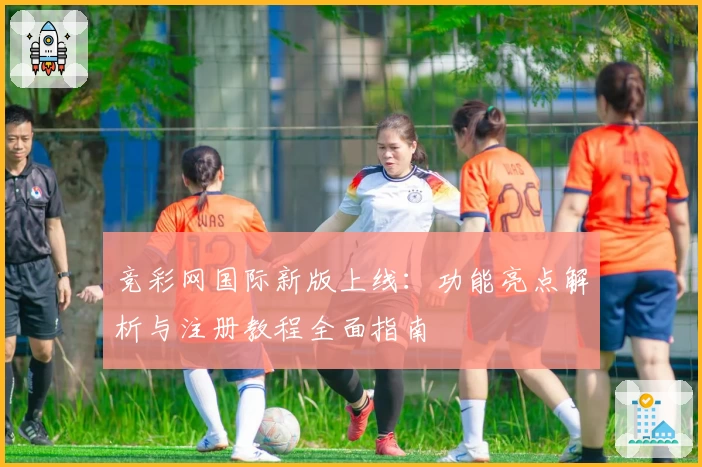 竞彩网国际新版上线：功能亮点解析与注册教程全面指南