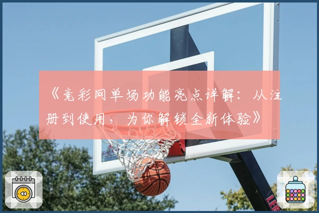 《竞彩网单场功能亮点详解：从注册到使用，为你解锁全新体验》