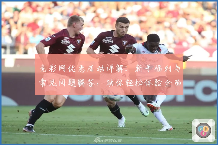 竞彩网优惠活动详解：新手福利与常见问题解答，助你轻松体验全面服务
