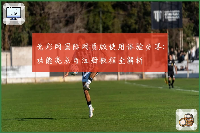 竞彩网国际网页版使用体验分享：功能亮点与注册教程全解析