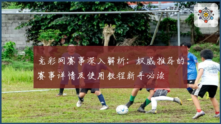 竞彩网赛事深入解析：权威推荐的赛事详情及使用教程新手必读