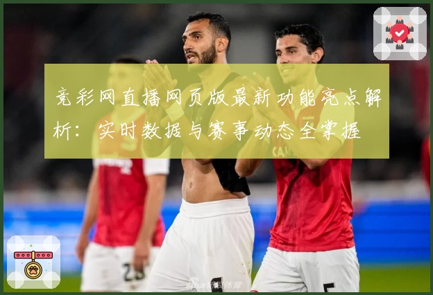 竞彩网直播网页版最新功能亮点解析：实时数据与赛事动态全掌握