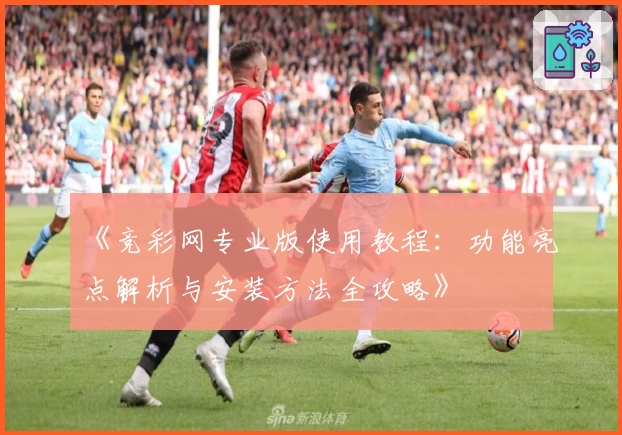 《竞彩网专业版使用教程：功能亮点解析与安装方法全攻略》