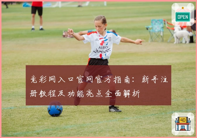 竞彩网入口官网官方指南：新手注册教程及功能亮点全面解析