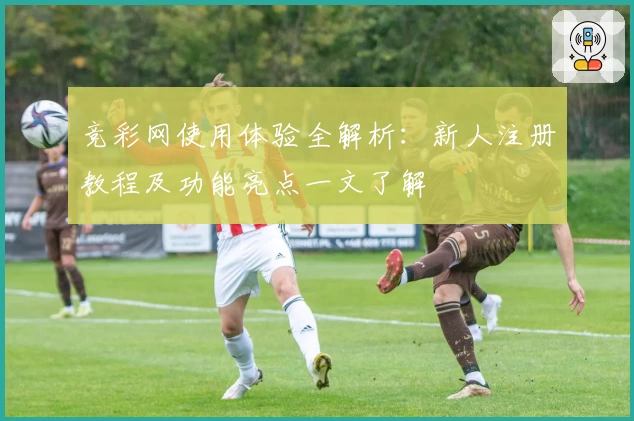 竞彩网使用体验全解析：新人注册教程及功能亮点一文了解