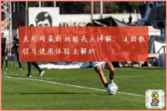 竞彩网最新功能亮点详解：注册教程与使用体验全解析