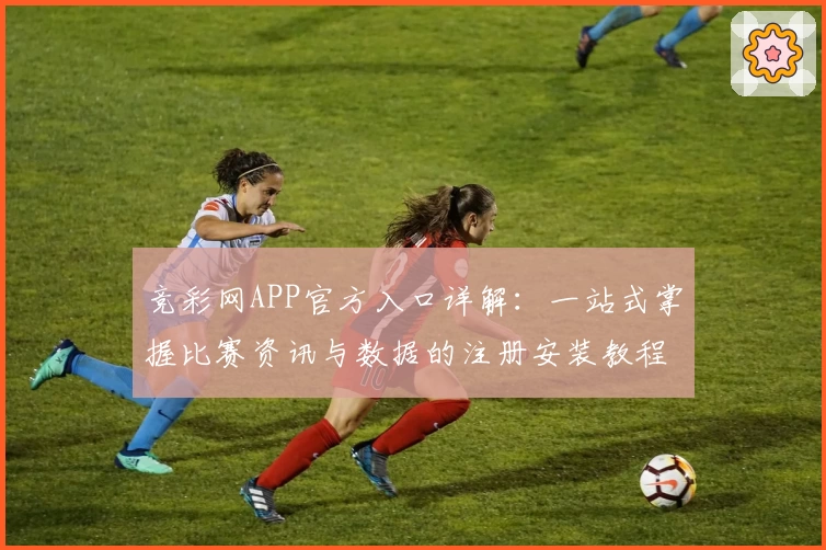 竞彩网APP官方入口详解：一站式掌握比赛资讯与数据的注册安装教程
