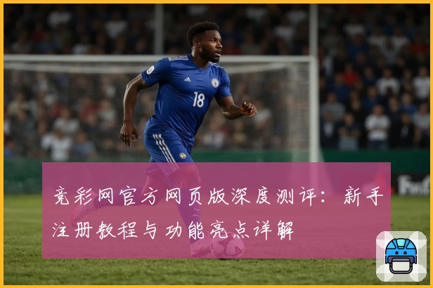 竞彩网官方网页版深度测评：新手注册教程与功能亮点详解