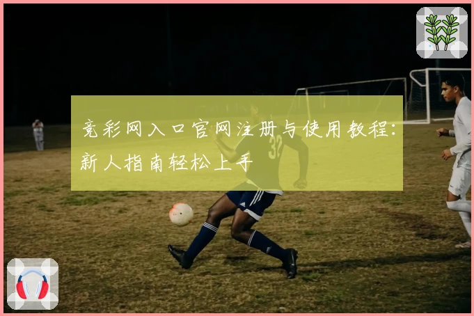 竞彩网入口官网注册与使用教程：新人指南轻松上手