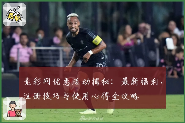 竞彩网优惠活动揭秘：最新福利、注册技巧与使用心得全攻略