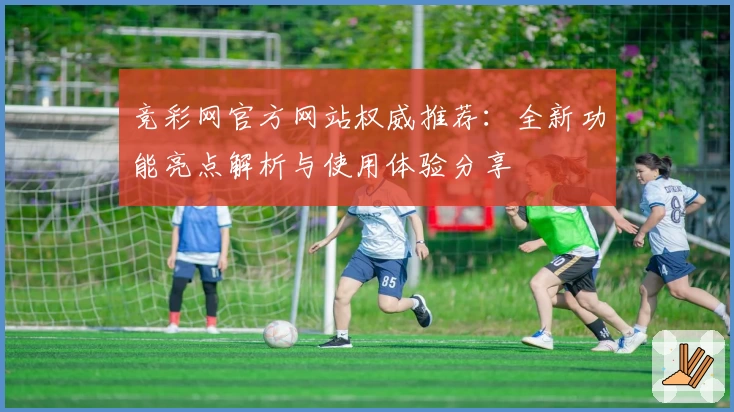 竞彩网官方网站权威推荐：全新功能亮点解析与使用体验分享