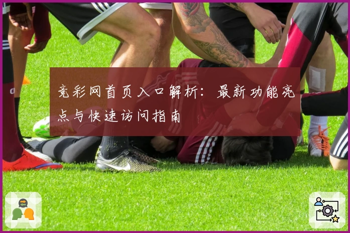 竞彩网首页入口解析：最新功能亮点与快速访问指南