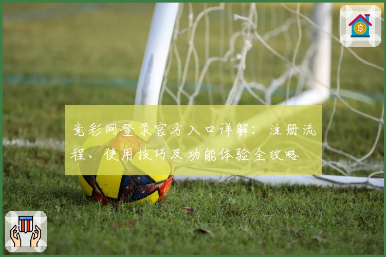 竞彩网登录官方入口详解：注册流程、使用技巧及功能体验全攻略