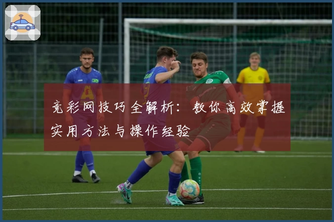 竞彩网技巧全解析：教你高效掌握实用方法与操作经验
