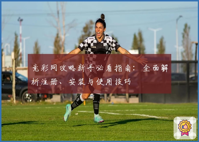 竞彩网攻略新手必看指南：全面解析注册、安装与使用技巧