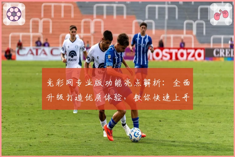 竞彩网专业版功能亮点解析：全面升级打造优质体验，教你快速上手
