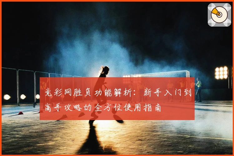 竞彩网胜负功能解析：新手入门到高手攻略的全方位使用指南