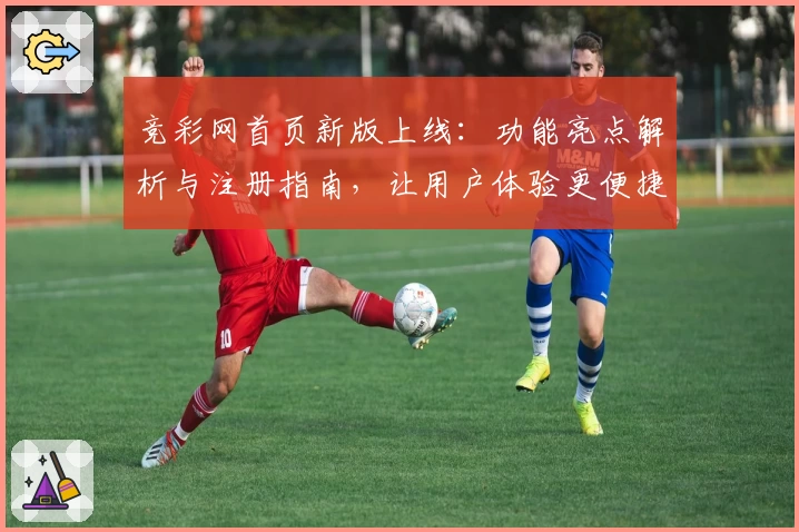 竞彩网首页新版上线：功能亮点解析与注册指南，让用户体验更便捷