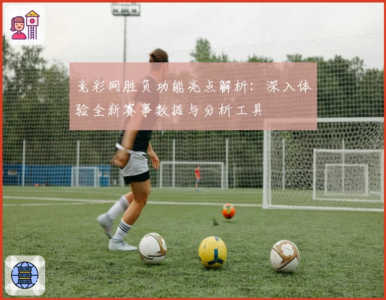 竞彩网胜负功能亮点解析：深入体验全新赛事数据与分析工具