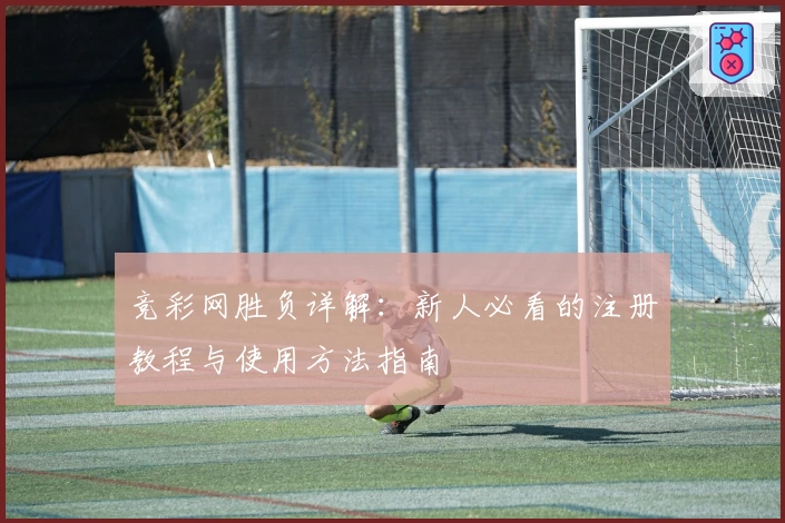 竞彩网胜负详解：新人必看的注册教程与使用方法指南