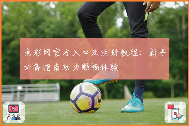 竞彩网官方入口及注册教程：新手必备指南助力顺畅体验