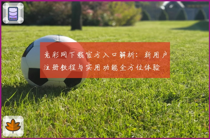 竞彩网下载官方入口解析：新用户注册教程与实用功能全方位体验