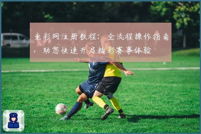 竞彩网注册教程：全流程操作指南，助您快速开启精彩赛事体验