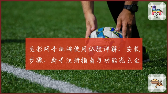 竞彩网手机端使用体验详解：安装步骤、新手注册指南与功能亮点全解析