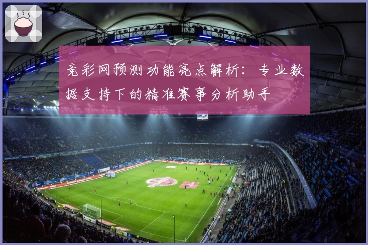 竞彩网预测功能亮点解析：专业数据支持下的精准赛事分析助手