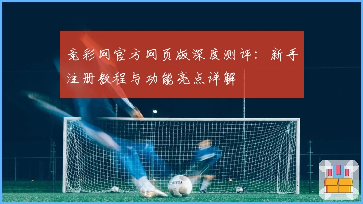 竞彩网官方网页版深度测评：新手注册教程与功能亮点详解