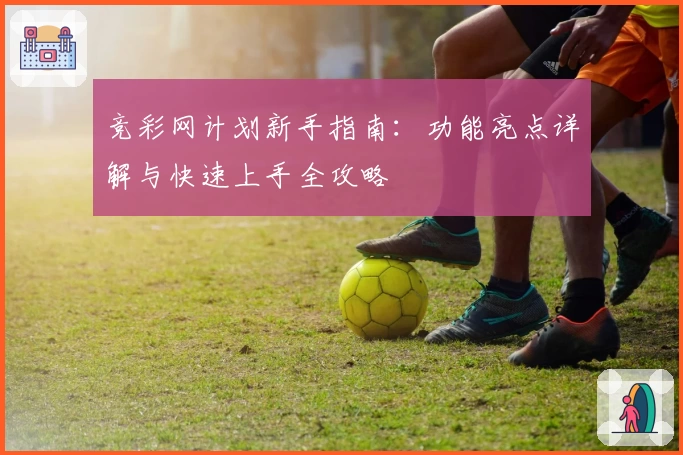 竞彩网计划新手指南：功能亮点详解与快速上手全攻略