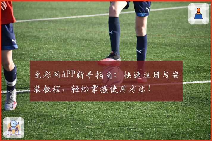 竞彩网APP新手指南：快速注册与安装教程，轻松掌握使用方法！