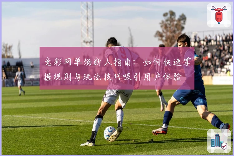 竞彩网单场新人指南：如何快速掌握规则与玩法技巧吸引用户体验