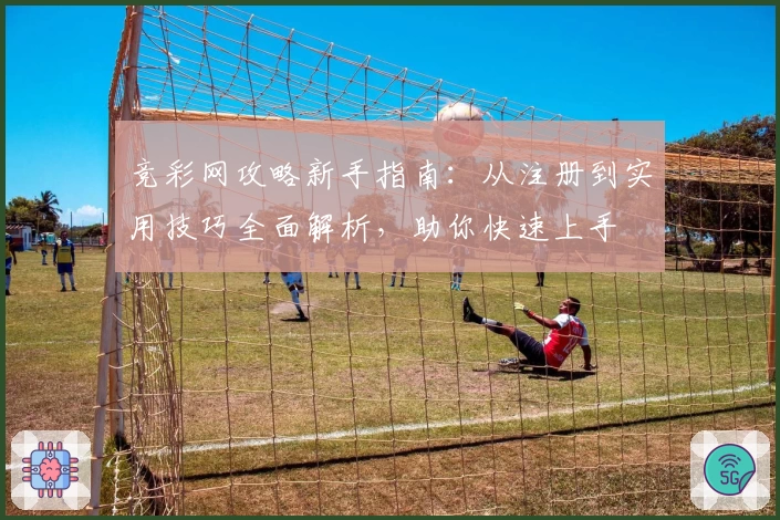 竞彩网攻略新手指南：从注册到实用技巧全面解析，助你快速上手