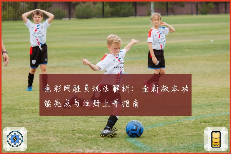 竞彩网胜负玩法解析：全新版本功能亮点与注册上手指南