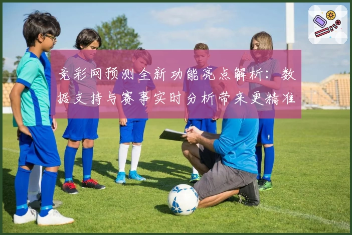 竞彩网预测全新功能亮点解析：数据支持与赛事实时分析带来更精准指导