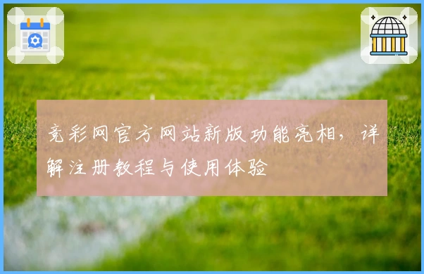 竞彩网官方网站新版功能亮相，详解注册教程与使用体验