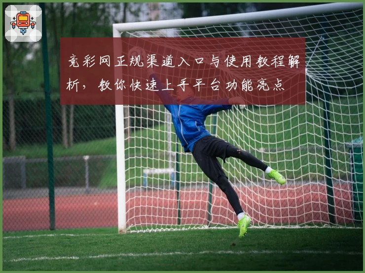 竞彩网正规渠道入口与使用教程解析，教你快速上手平台功能亮点