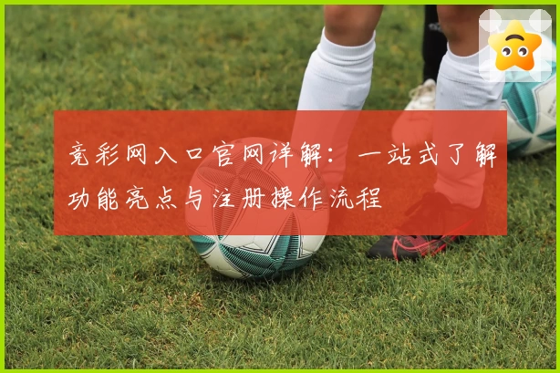 竞彩网入口官网详解：一站式了解功能亮点与注册操作流程