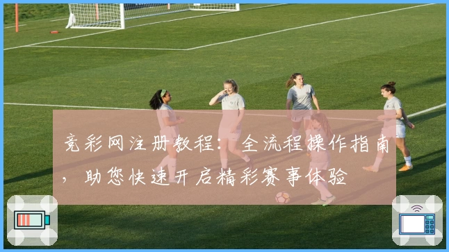竞彩网注册教程：全流程操作指南，助您快速开启精彩赛事体验