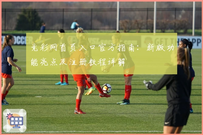 竞彩网首页入口官方指南：新版功能亮点及注册教程详解